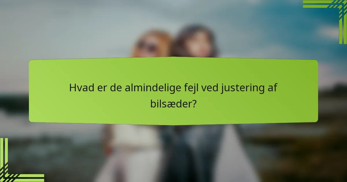 Hvad er de almindelige fejl ved justering af bilsæder?