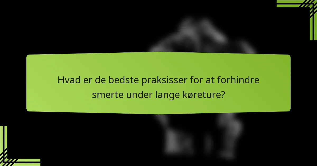Hvad er de bedste praksisser for at forhindre smerte under lange køreture?