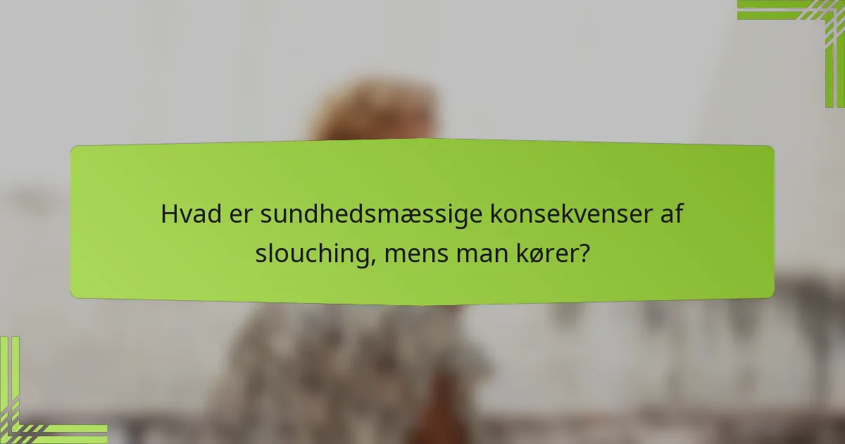 Hvad er sundhedsmæssige konsekvenser af slouching, mens man kører?