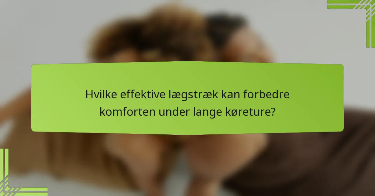Hvilke effektive lægstræk kan forbedre komforten under lange køreture?