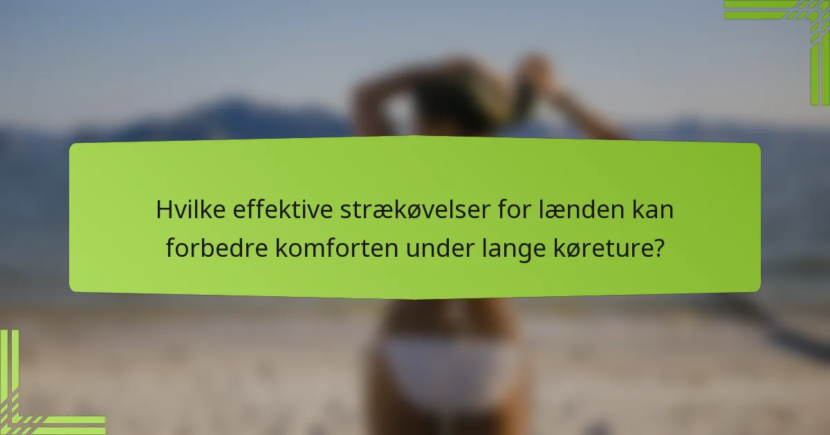 Hvilke effektive strækøvelser for lænden kan forbedre komforten under lange køreture?