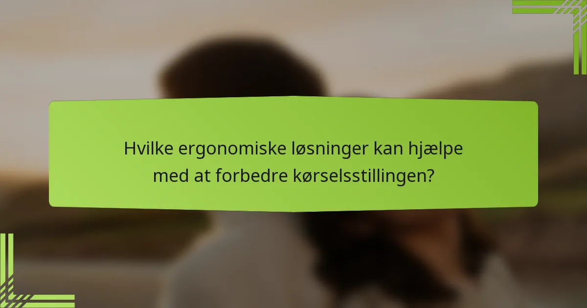 Hvilke ergonomiske løsninger kan hjælpe med at forbedre kørselsstillingen?