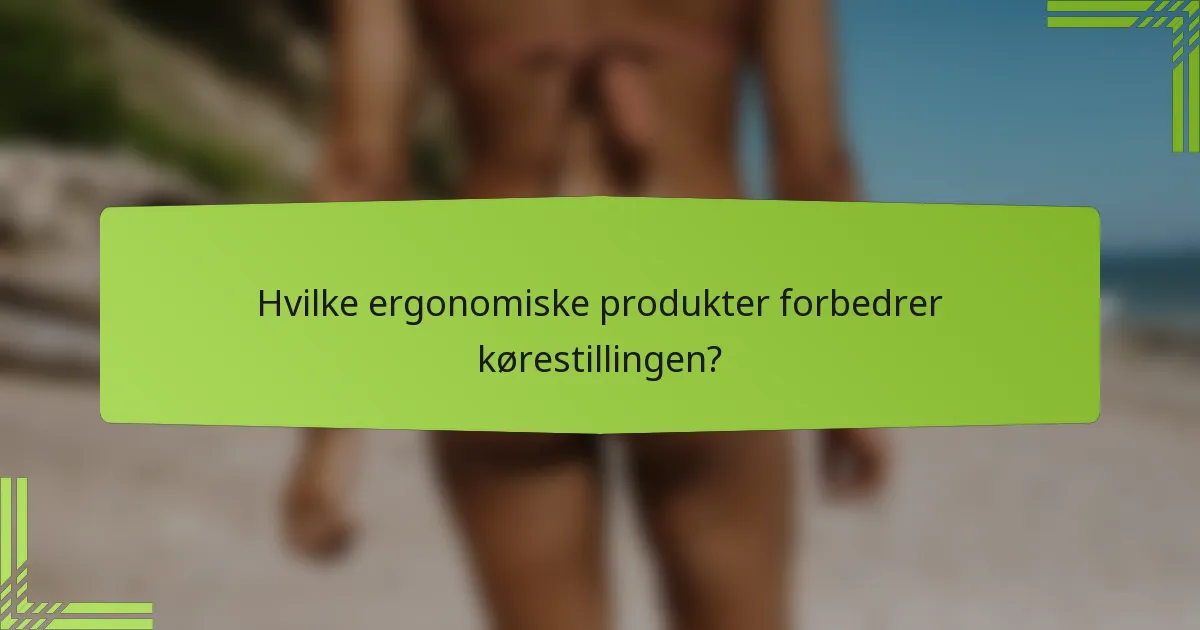 Hvilke ergonomiske produkter forbedrer kørestillingen?
