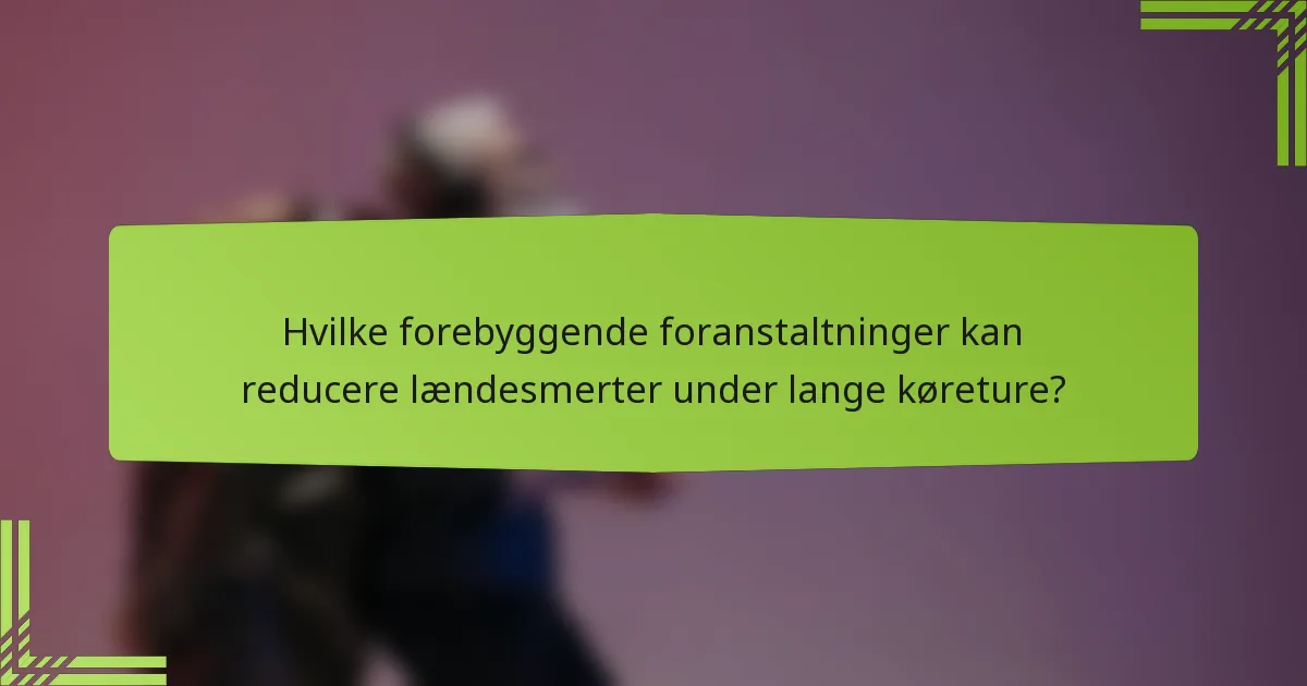Hvilke forebyggende foranstaltninger kan reducere lændesmerter under lange køreture?