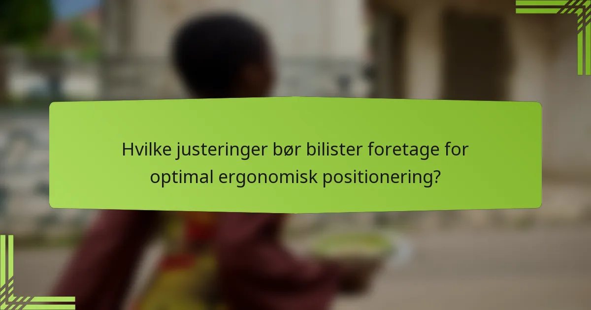 Hvilke justeringer bør bilister foretage for optimal ergonomisk positionering?