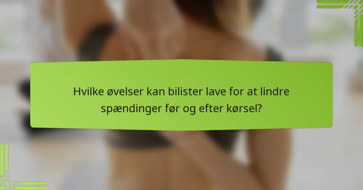 Hvilke øvelser kan bilister lave for at lindre spændinger før og efter kørsel?