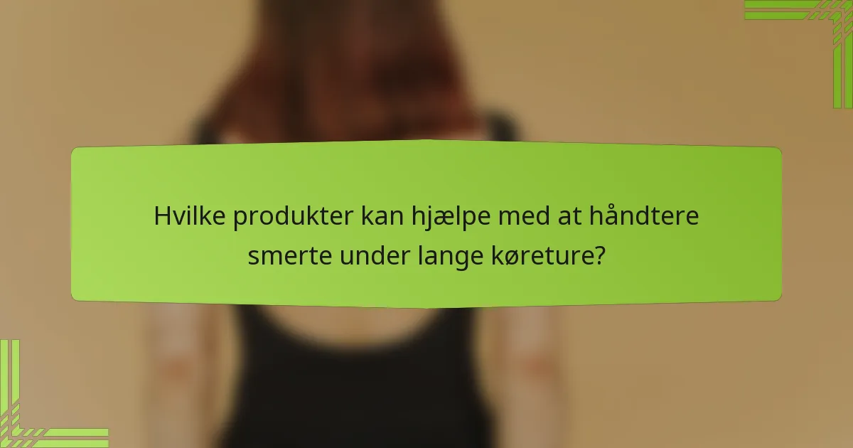 Hvilke produkter kan hjælpe med at håndtere smerte under lange køreture?