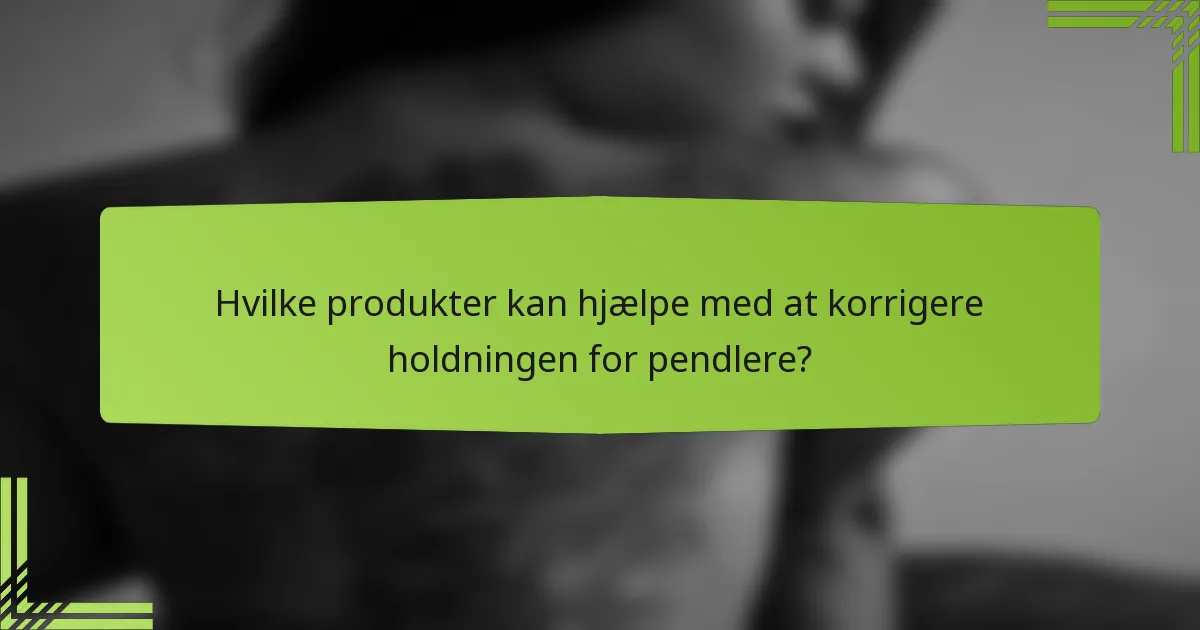 Hvilke produkter kan hjælpe med at korrigere holdningen for pendlere?