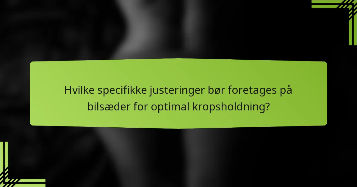 Hvilke specifikke justeringer bør foretages på bilsæder for optimal kropsholdning?