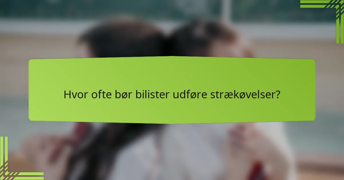 Hvor ofte bør bilister udføre strækøvelser?