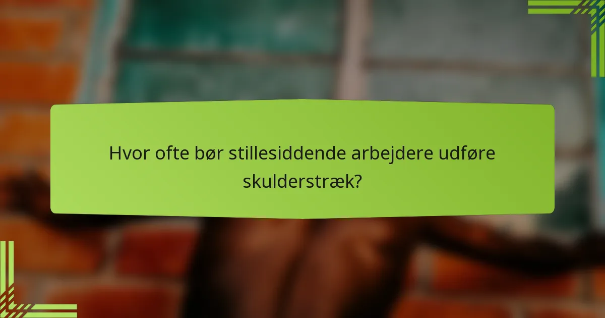Hvor ofte bør stillesiddende arbejdere udføre skulderstræk?