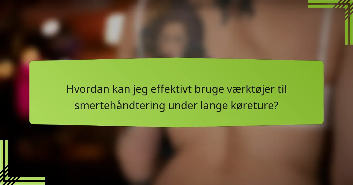 Hvordan kan jeg effektivt bruge værktøjer til smertehåndtering under lange køreture?
