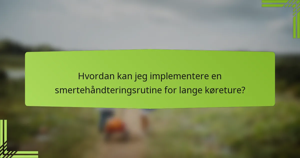 Hvordan kan jeg implementere en smertehåndteringsrutine for lange køreture?