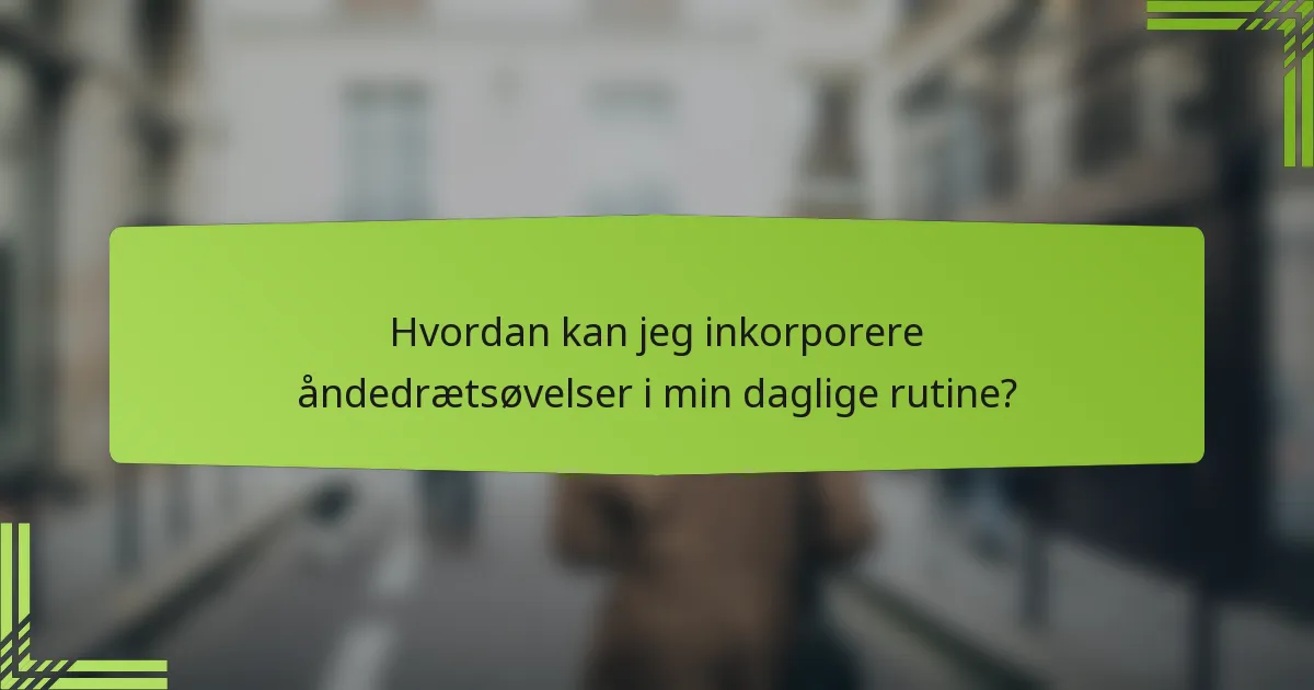 Hvordan kan jeg inkorporere åndedrætsøvelser i min daglige rutine?