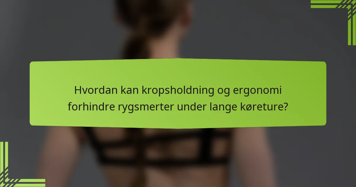Hvordan kan kropsholdning og ergonomi forhindre rygsmerter under lange køreture?