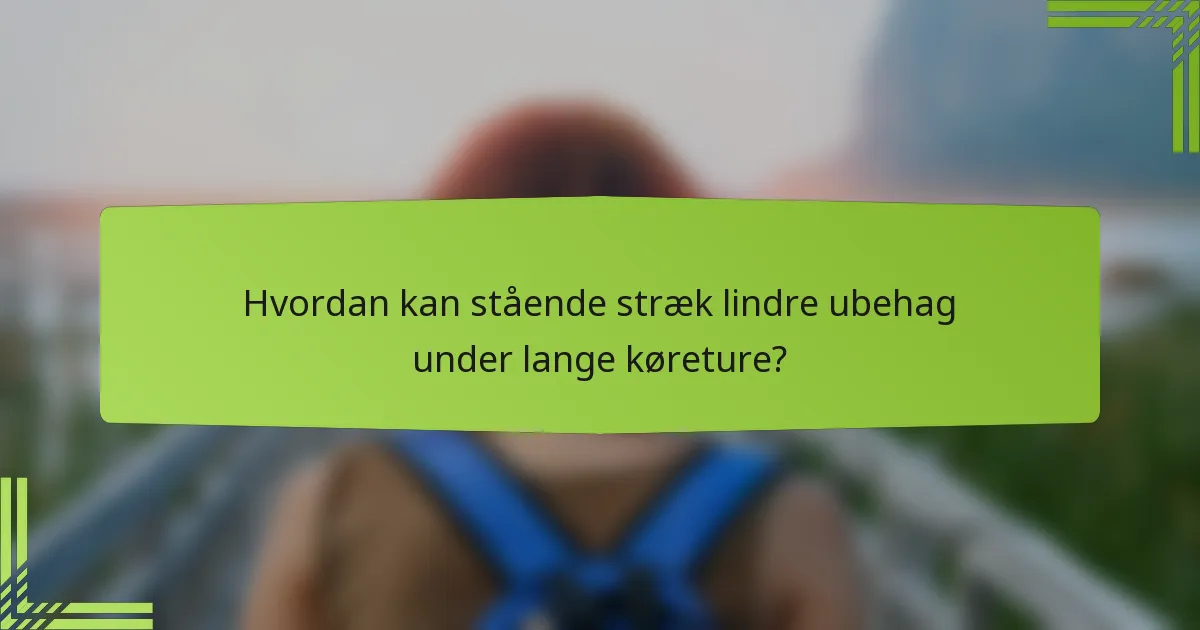 Hvordan kan stående stræk lindre ubehag under lange køreture?