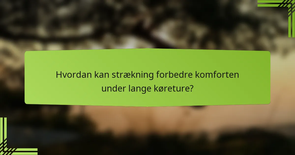 Hvordan kan strækning forbedre komforten under lange køreture?