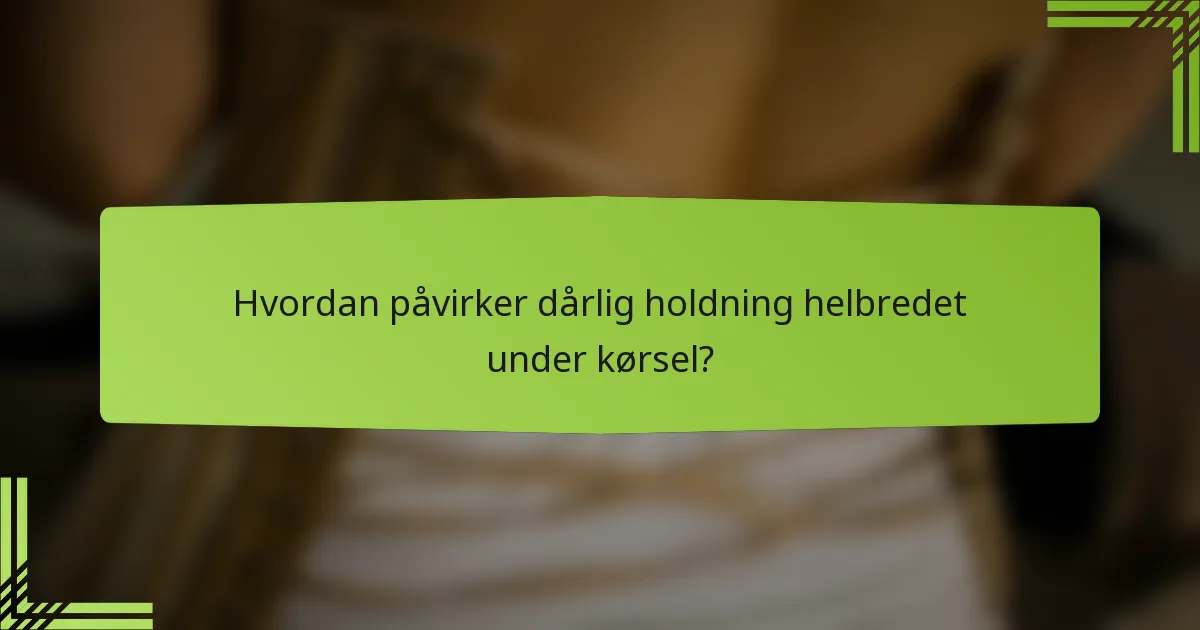 Hvordan påvirker dårlig holdning helbredet under kørsel?