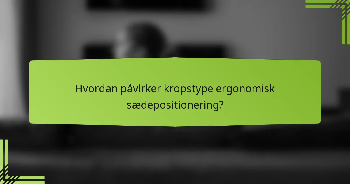 Hvordan påvirker kropstype ergonomisk sædepositionering?