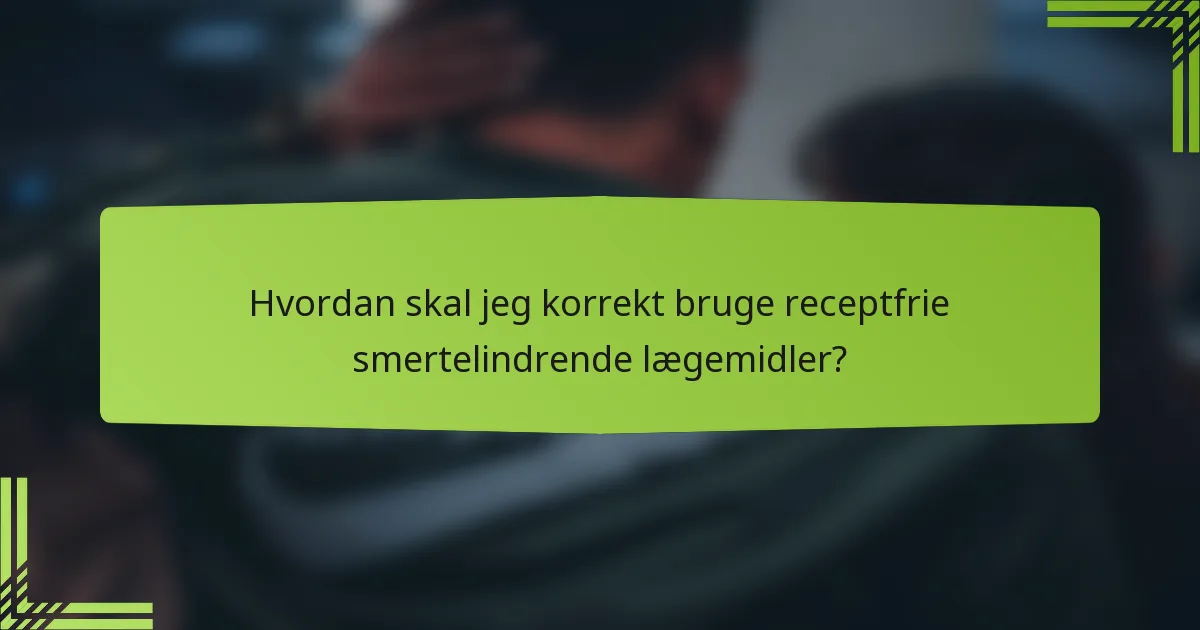 Hvordan skal jeg korrekt bruge receptfrie smertelindrende lægemidler?